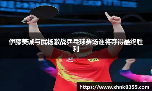 伊藤美诚与武杨激战乒乓球赛场谁将夺得最终胜利